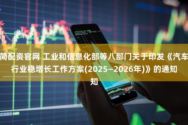 简配资官网 工业和信息化部等八部门关于印发《汽车行业稳增长工作方案(2025—2026年)》的通知
