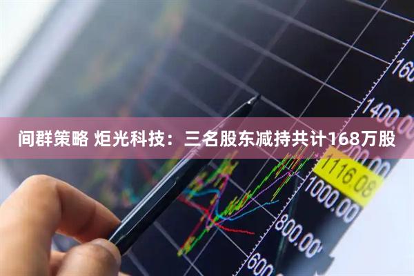 间群策略 炬光科技:三名股东减持共计168万股