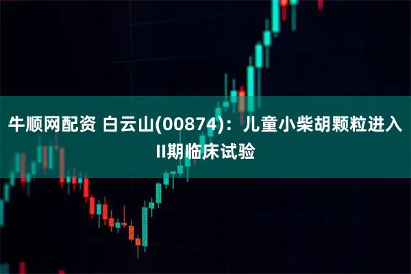 牛顺网配资 白云山(00874)：儿童小柴胡颗粒进入II期临床试验