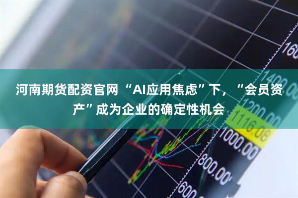 河南期货配资官网 “AI应用焦虑”下，“会员资产”成为企业的确定性机会
