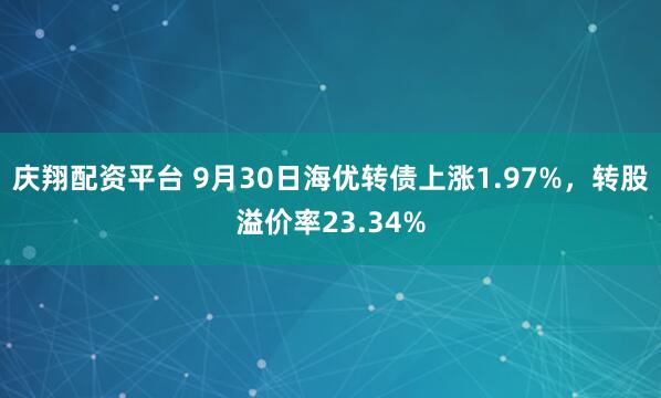 庆翔配资平台 9月30日海优转债上涨1.97%，转股溢价率23.34%