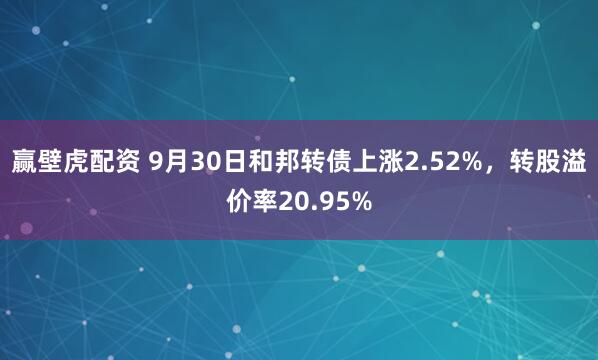 赢壁虎配资 9月30日和邦转债上涨2.52%，转股溢价率20.95%