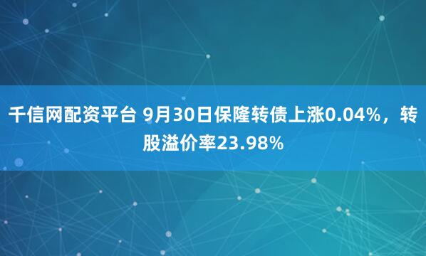千信网配资平台 9月30日保隆转债上涨0.04%，转股溢价率23.98%