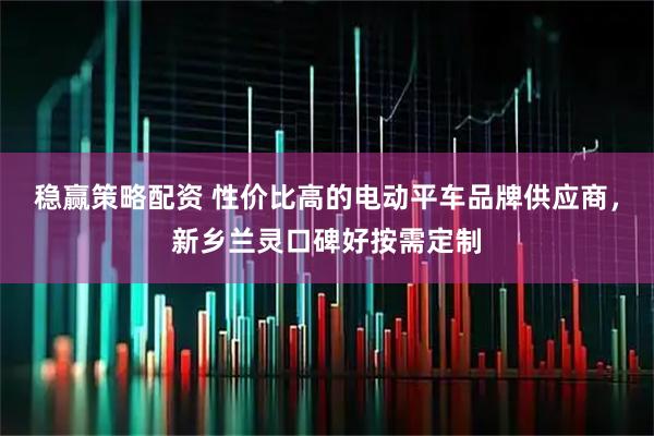 稳赢策略配资 性价比高的电动平车品牌供应商，新乡兰灵口碑好按需定制