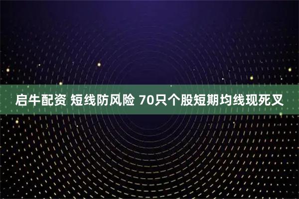 启牛配资 短线防风险 70只个股短期均线现死叉