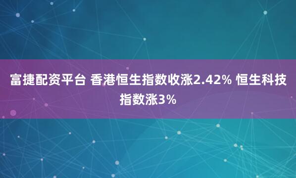 富捷配资平台 香港恒生指数收涨2.42% 恒生科技指数涨3%