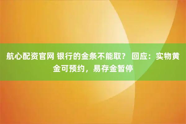 航心配资官网 银行的金条不能取？ 回应：实物黄金可预约，易存金暂停
