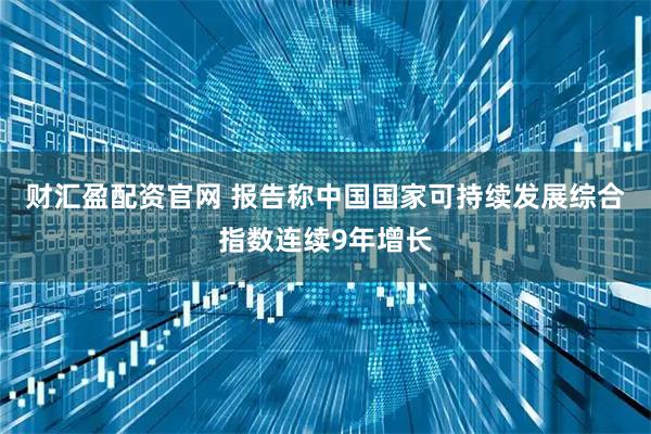 财汇盈配资官网 报告称中国国家可持续发展综合指数连续9年增长