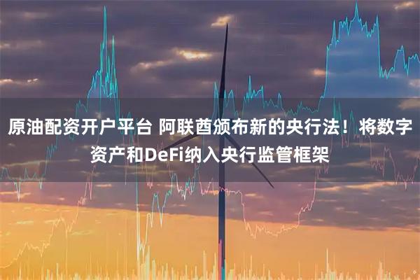 原油配资开户平台 阿联酋颁布新的央行法！将数字资产和DeFi纳入央行监管框架