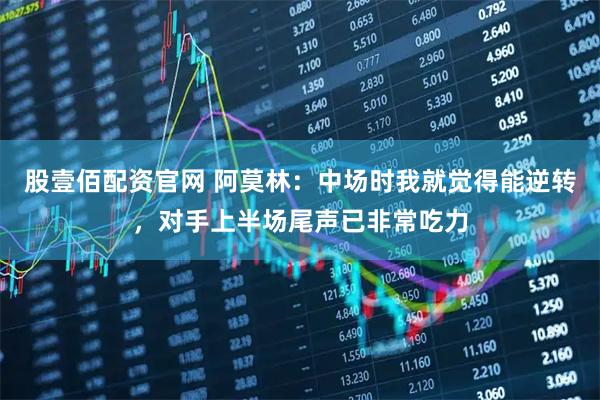 股壹佰配资官网 阿莫林：中场时我就觉得能逆转，对手上半场尾声已非常吃力