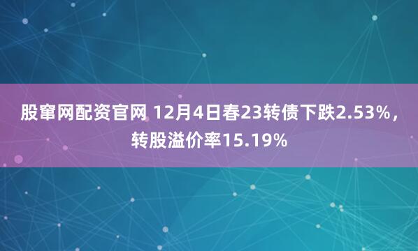 股窜网配资官网 12月4日春23转债下跌2.53%，转股溢价率15.19%