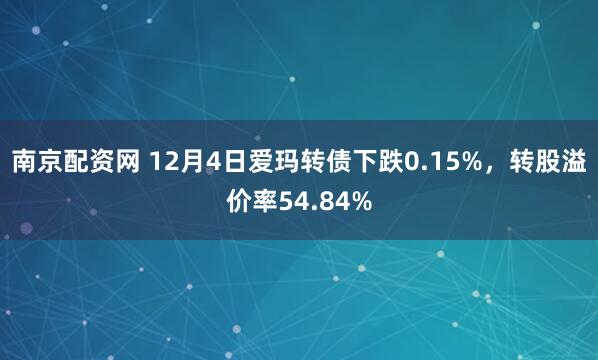 南京配资网 12月4日爱玛转债下跌0.15%，转股溢价率54.84%