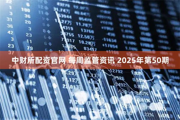 中财所配资官网 每周监管资讯 2025年第50期