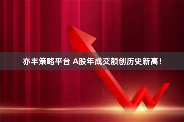 亦丰策略平台 A股年成交额创历史新高！