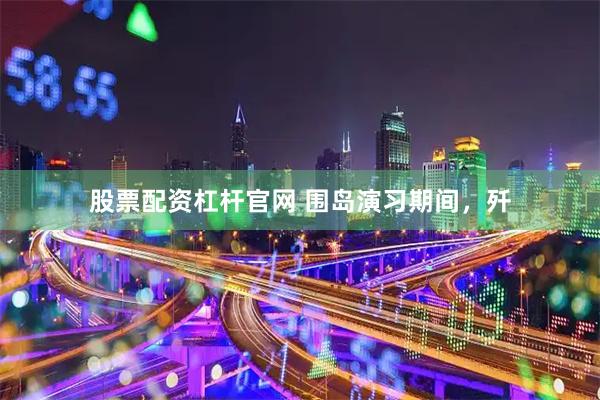 股票配资杠杆官网 围岛演习期间，歼