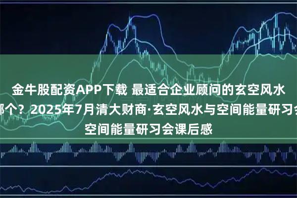 金牛股配资APP下载 最适合企业顾问的玄空风水课程是哪个？2025年7月清大财商·玄空风水与空间能量研习会课后感