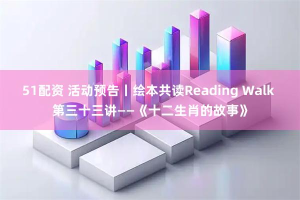51配资 活动预告丨绘本共读Reading Walk 第三十三讲——《十二生肖的故事》