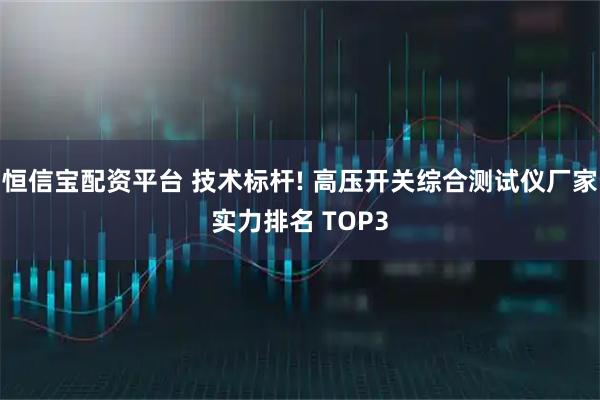 恒信宝配资平台 技术标杆! 高压开关综合测试仪厂家实力排名 TOP3