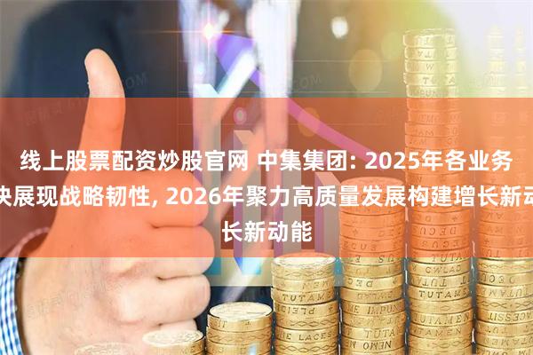 线上股票配资炒股官网 中集集团: 2025年各业务板块展现战略韧性, 2026年聚力高质量发展构建增长新动能