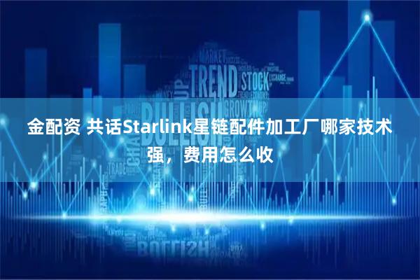 金配资 共话Starlink星链配件加工厂哪家技术强，费用怎么收