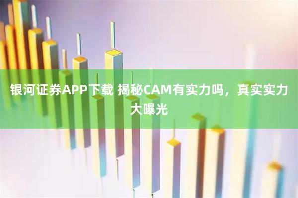 银河证券APP下载 揭秘CAM有实力吗，真实实力大曝光