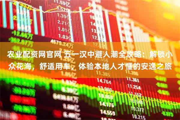 农业配资网官网 五一汉中避人潮全攻略：解锁小众花海，舒适用车，体验本地人才懂的安逸之旅