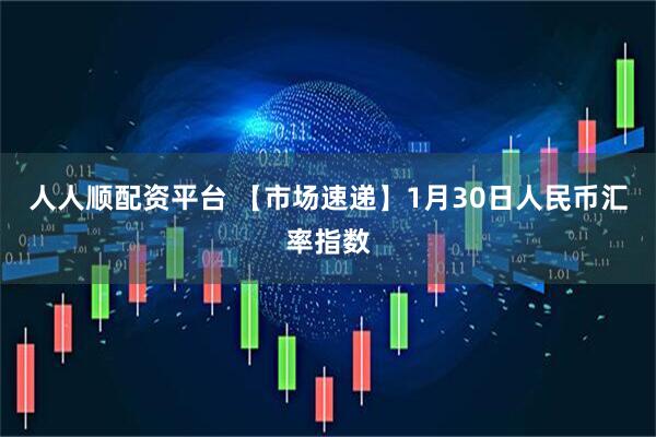 人人顺配资平台 【市场速递】1月30日人民币汇率指数