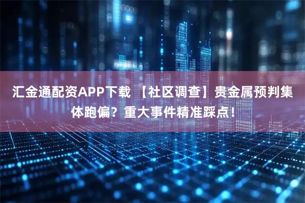 汇金通配资APP下载 【社区调查】贵金属预判集体跑偏？重大事件精准踩点！
