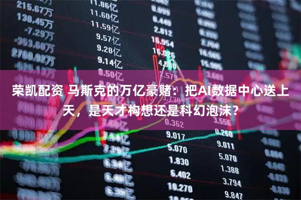 荣凯配资 马斯克的万亿豪赌：把AI数据中心送上天，是天才构想还是科幻泡沫？