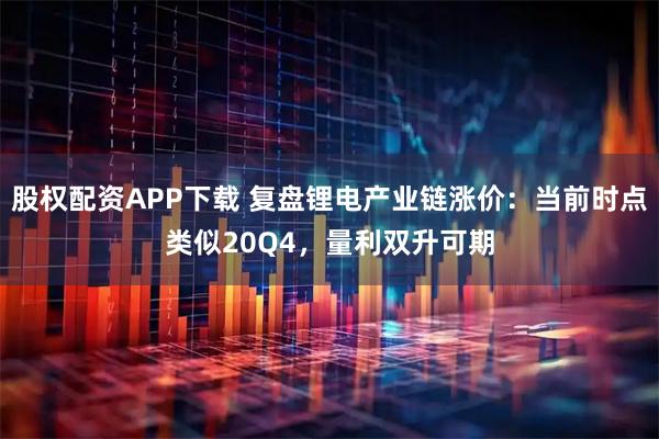 股权配资APP下载 复盘锂电产业链涨价：当前时点类似20Q4，量利双升可期