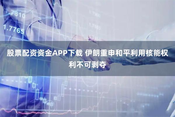 股票配资资金APP下载 伊朗重申和平利用核能权利不可剥夺