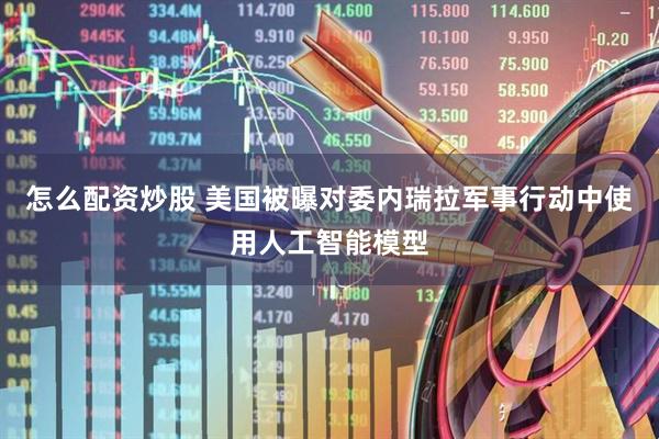 怎么配资炒股 美国被曝对委内瑞拉军事行动中使用人工智能模型
