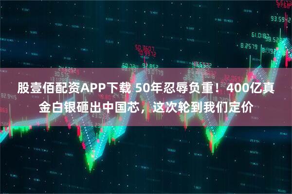 股壹佰配资APP下载 50年忍辱负重！400亿真金白银砸出中国芯，这次轮到我们定价