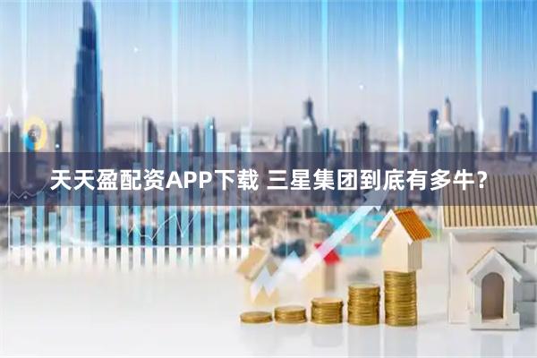 天天盈配资APP下载 三星集团到底有多牛？