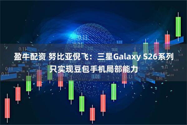 盈牛配资 努比亚倪飞：三星Galaxy S26系列只实现豆包手机局部能力