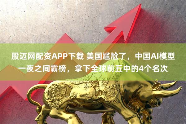 股迈网配资APP下载 美国尴尬了，中国AI模型一夜之间霸榜，拿下全球前五中的4个名次