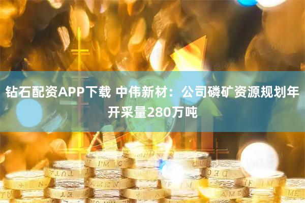 钻石配资APP下载 中伟新材：公司磷矿资源规划年开采量280万吨