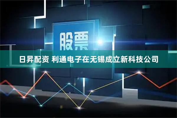 日昇配资 利通电子在无锡成立新科技公司