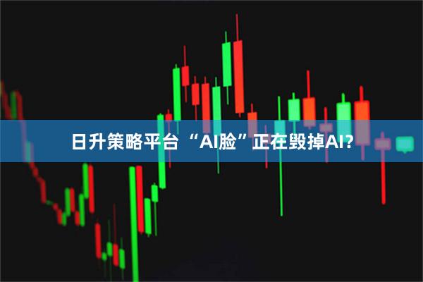 日升策略平台 “AI脸”正在毁掉AI？