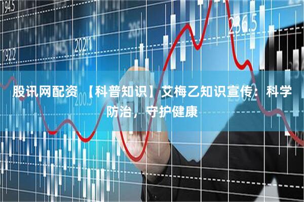股讯网配资 【科普知识】艾梅乙知识宣传：科学防治，守护健康